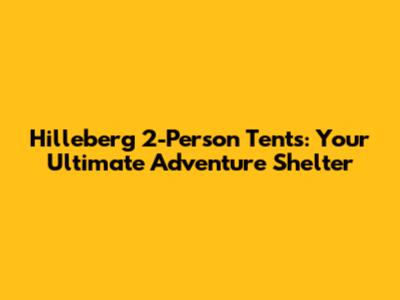 Hilleberg 2-Person Tents: Your Ultimate Adventure Shelter