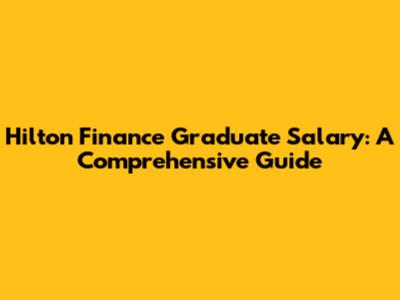 Hilton Finance Graduate Salary: A Comprehensive Guide