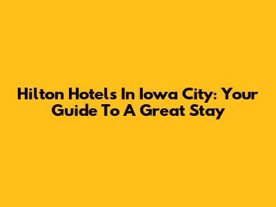 Hilton Hotels In Iowa City: Your Guide To A Great Stay