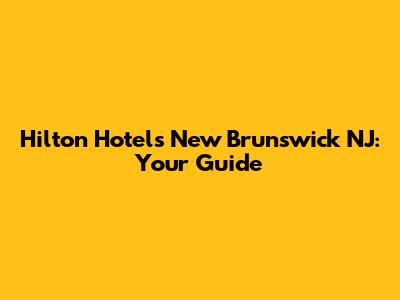 Hilton Hotels New Brunswick NJ: Your Guide