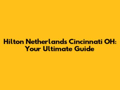 Hilton Netherlands Cincinnati OH: Your Ultimate Guide
