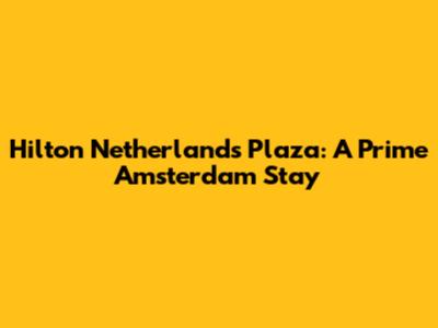 Hilton Netherlands Plaza: A Prime Amsterdam Stay