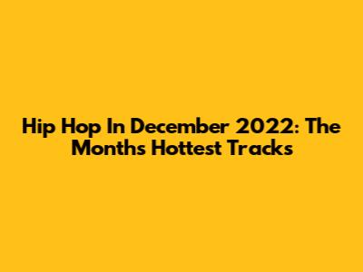 Hip Hop In December 2022: The Month's Hottest Tracks