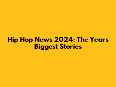 Hip Hop News 2024: The Year's Biggest Stories