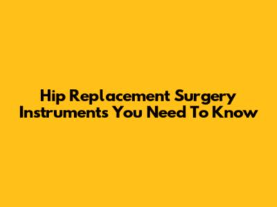 Hip Replacement Surgery Instruments You Need To Know