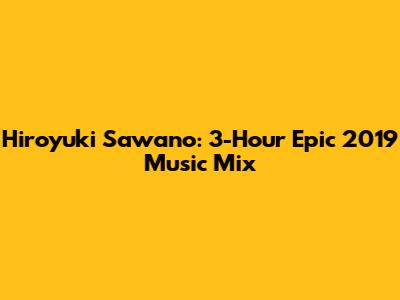 Hiroyuki Sawano: 3-Hour Epic 2019 Music Mix
