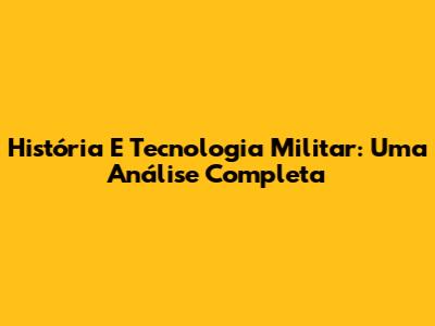 História E Tecnologia Militar: Uma Análise Completa