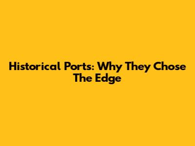 Historical Ports: Why They Chose The Edge