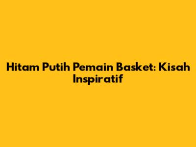 Hitam Putih Pemain Basket: Kisah Inspiratif