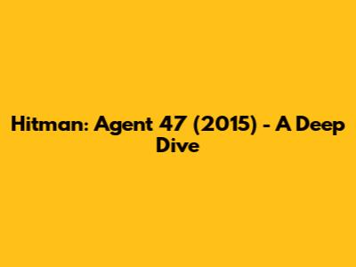 Hitman: Agent 47 (2015) - A Deep Dive