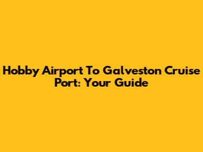 Hobby Airport To Galveston Cruise Port: Your Guide