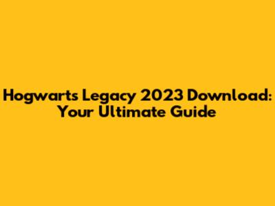 Hogwarts Legacy 2023 Download: Your Ultimate Guide