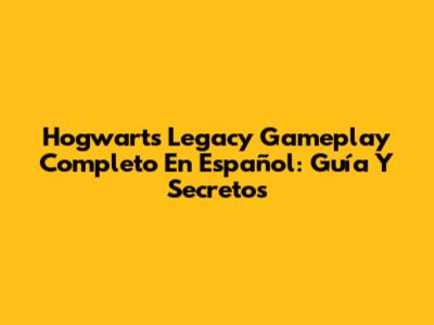 Hogwarts Legacy Gameplay Completo En Español: Guía Y Secretos