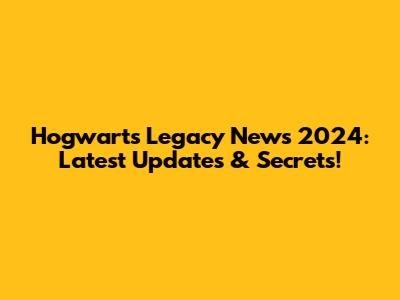 Hogwarts Legacy News 2024: Latest Updates & Secrets!