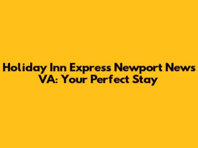 Holiday Inn Express Newport News VA: Your Perfect Stay