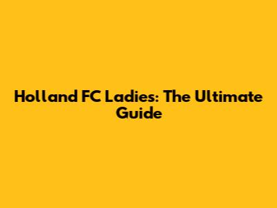 Holland FC Ladies: The Ultimate Guide