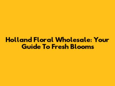 Holland Floral Wholesale: Your Guide To Fresh Blooms