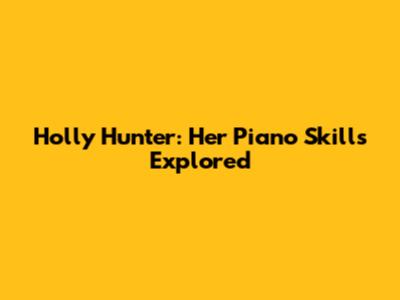 Holly Hunter: Her Piano Skills Explored