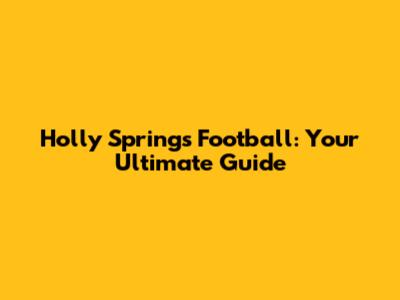 Holly Springs Football: Your Ultimate Guide