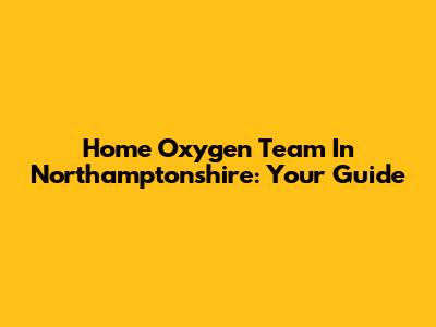Home Oxygen Team In Northamptonshire: Your Guide