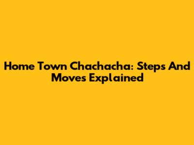 Home Town Chachacha: Steps And Moves Explained