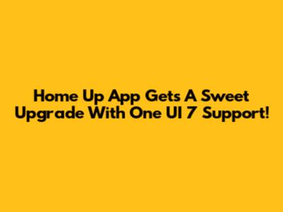 Home Up App Gets A Sweet Upgrade With One UI 7 Support!