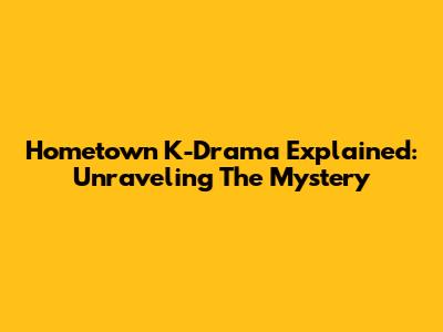 Hometown K-Drama Explained: Unraveling The Mystery