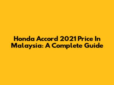 Honda Accord 2021 Price In Malaysia: A Complete Guide