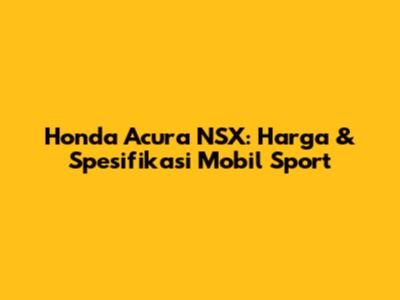 Honda Acura NSX: Harga & Spesifikasi Mobil Sport