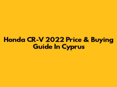 Honda CR-V 2022 Price & Buying Guide In Cyprus