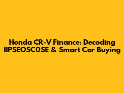 Honda CR-V Finance: Decoding IIPSEOSC0SE & Smart Car Buying
