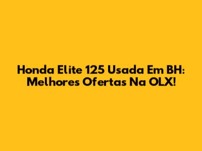 Honda Elite 125 Usada Em BH: Melhores Ofertas Na OLX!