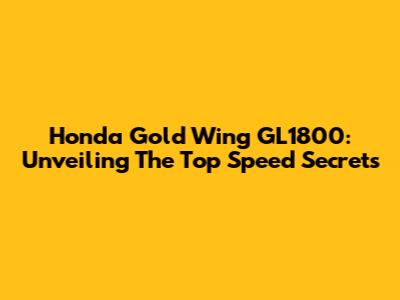 Honda Gold Wing GL1800: Unveiling The Top Speed Secrets