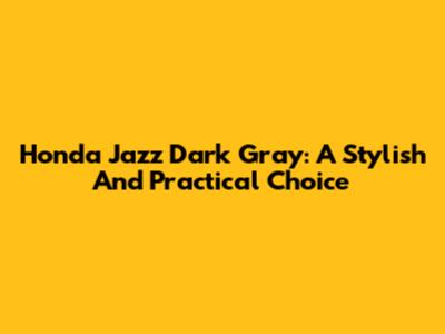 Honda Jazz Dark Gray: A Stylish And Practical Choice
