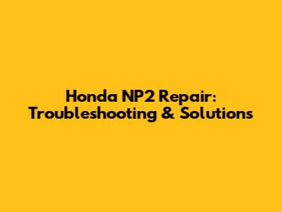 Honda NP2 Repair: Troubleshooting & Solutions