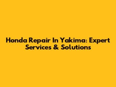 Honda Repair In Yakima: Expert Services & Solutions
