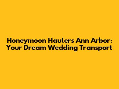 Honeymoon Haulers Ann Arbor: Your Dream Wedding Transport