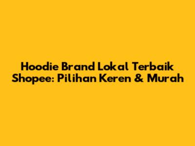 Hoodie Brand Lokal Terbaik Shopee: Pilihan Keren & Murah