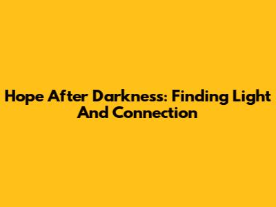Hope After Darkness: Finding Light And Connection