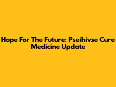 Hope For The Future: Pseihivse Cure Medicine Update