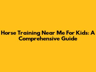 Horse Training Near Me For Kids: A Comprehensive Guide