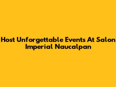 Host Unforgettable Events At Salon Imperial Naucalpan