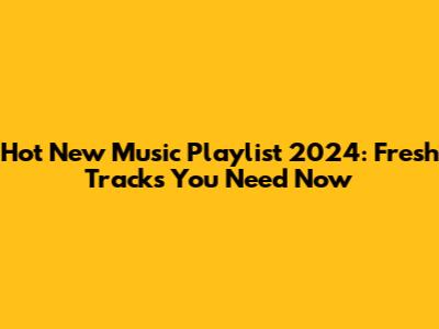 Hot New Music Playlist 2024: Fresh Tracks You Need Now