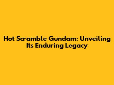 Hot Scramble Gundam: Unveiling Its Enduring Legacy