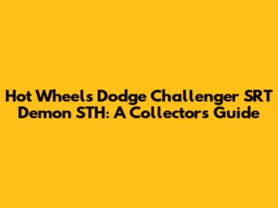 Hot Wheels Dodge Challenger SRT Demon STH: A Collector's Guide