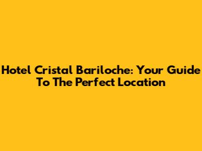 Hotel Cristal Bariloche: Your Guide To The Perfect Location