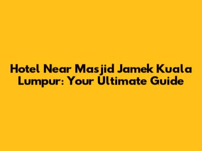 Hotel Near Masjid Jamek Kuala Lumpur: Your Ultimate Guide