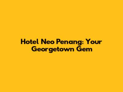 Hotel Neo Penang: Your Georgetown Gem