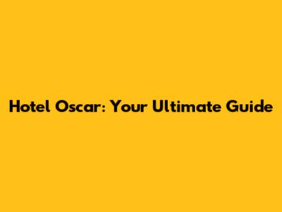 Hotel Oscar: Your Ultimate Guide