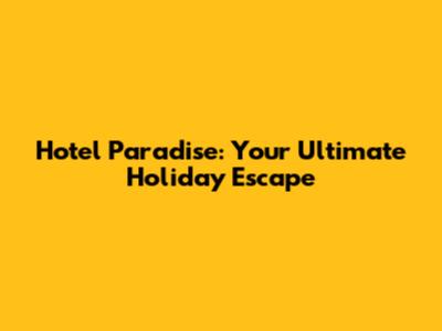 Hotel Paradise: Your Ultimate Holiday Escape